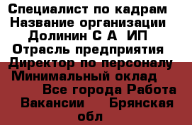 Специалист по кадрам › Название организации ­ Долинин С.А, ИП › Отрасль предприятия ­ Директор по персоналу › Минимальный оклад ­ 28 000 - Все города Работа » Вакансии   . Брянская обл.